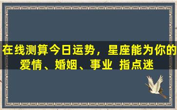 在线测算今日运势，星座能为你的爱情、婚姻、事业  指点迷  津吗